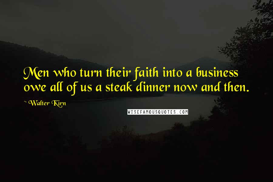 Walter Kirn Quotes: Men who turn their faith into a business owe all of us a steak dinner now and then.