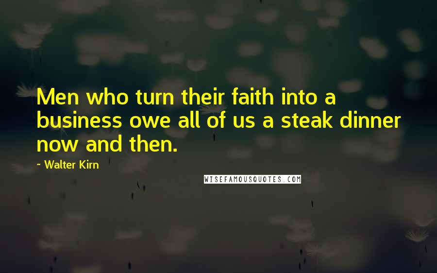 Walter Kirn Quotes: Men who turn their faith into a business owe all of us a steak dinner now and then.