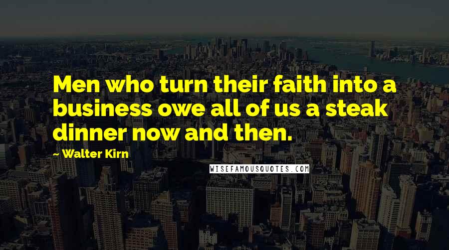 Walter Kirn Quotes: Men who turn their faith into a business owe all of us a steak dinner now and then.