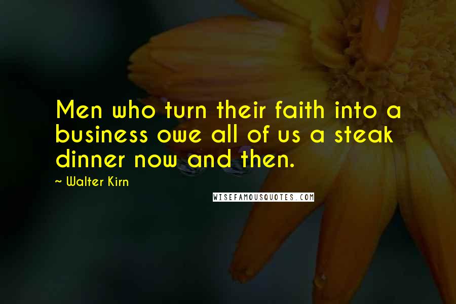 Walter Kirn Quotes: Men who turn their faith into a business owe all of us a steak dinner now and then.