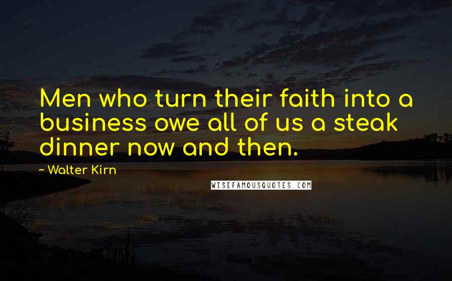 Walter Kirn Quotes: Men who turn their faith into a business owe all of us a steak dinner now and then.