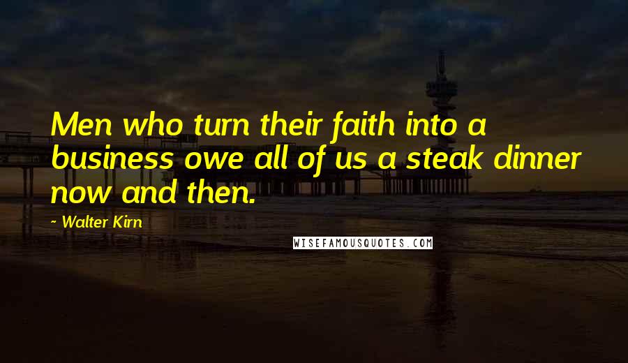 Walter Kirn Quotes: Men who turn their faith into a business owe all of us a steak dinner now and then.