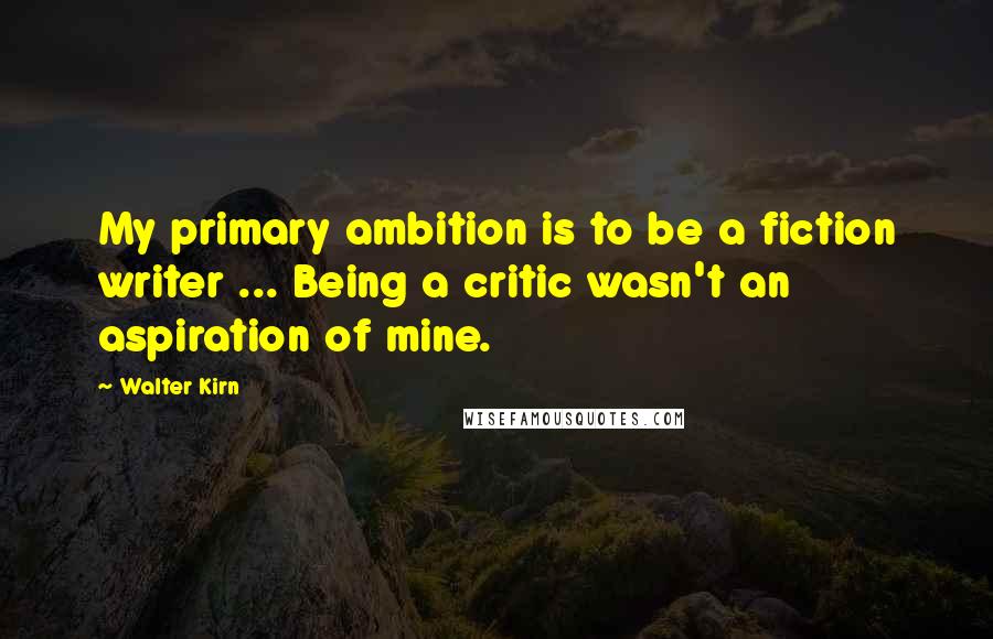 Walter Kirn Quotes: My primary ambition is to be a fiction writer ... Being a critic wasn't an aspiration of mine.