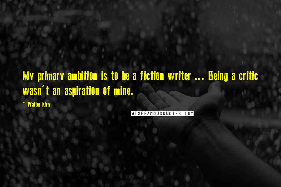 Walter Kirn Quotes: My primary ambition is to be a fiction writer ... Being a critic wasn't an aspiration of mine.