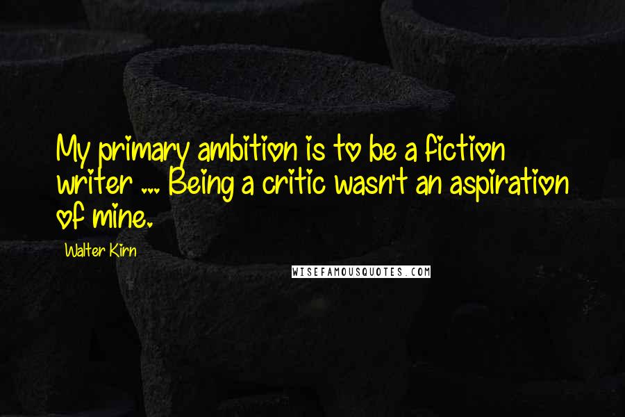 Walter Kirn Quotes: My primary ambition is to be a fiction writer ... Being a critic wasn't an aspiration of mine.