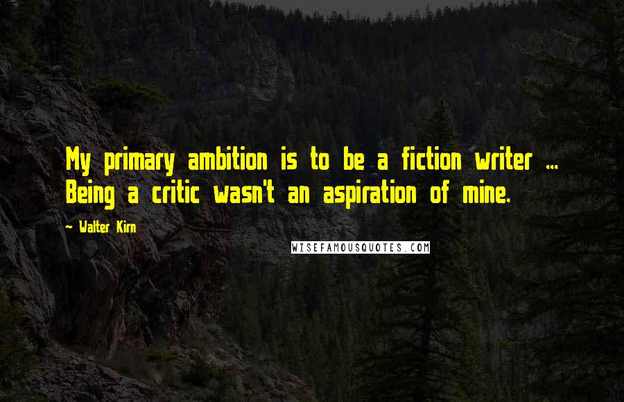 Walter Kirn Quotes: My primary ambition is to be a fiction writer ... Being a critic wasn't an aspiration of mine.