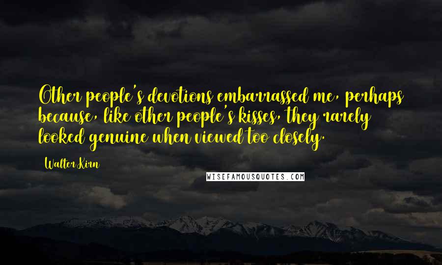 Walter Kirn Quotes: Other people's devotions embarrassed me, perhaps because, like other people's kisses, they rarely looked genuine when viewed too closely.
