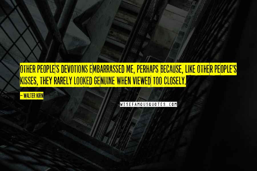 Walter Kirn Quotes: Other people's devotions embarrassed me, perhaps because, like other people's kisses, they rarely looked genuine when viewed too closely.