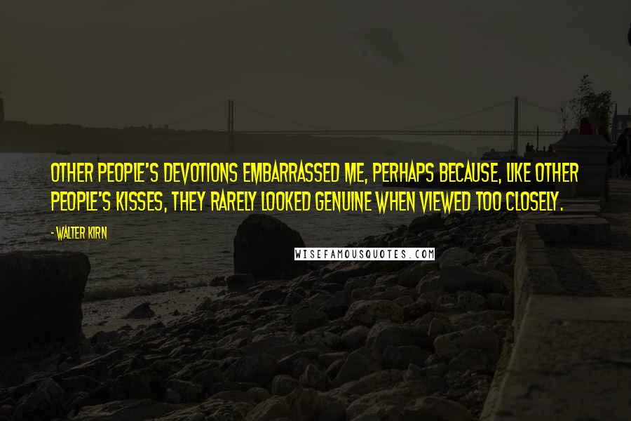 Walter Kirn Quotes: Other people's devotions embarrassed me, perhaps because, like other people's kisses, they rarely looked genuine when viewed too closely.