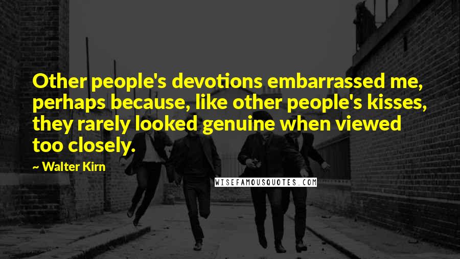 Walter Kirn Quotes: Other people's devotions embarrassed me, perhaps because, like other people's kisses, they rarely looked genuine when viewed too closely.