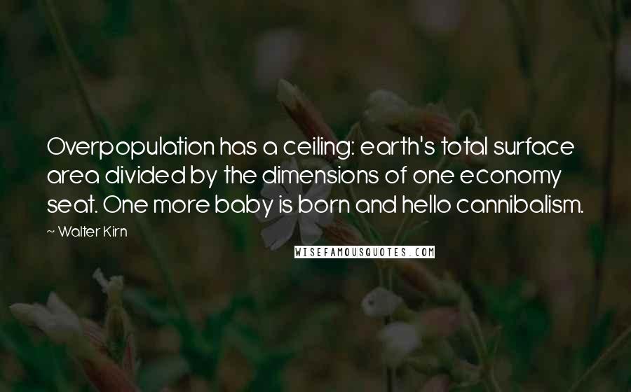 Walter Kirn Quotes: Overpopulation has a ceiling: earth's total surface area divided by the dimensions of one economy seat. One more baby is born and hello cannibalism.