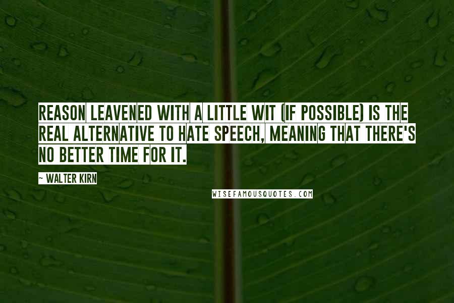 Walter Kirn Quotes: Reason leavened with a little wit (if possible) is the real alternative to hate speech, meaning that there's no better time for it.