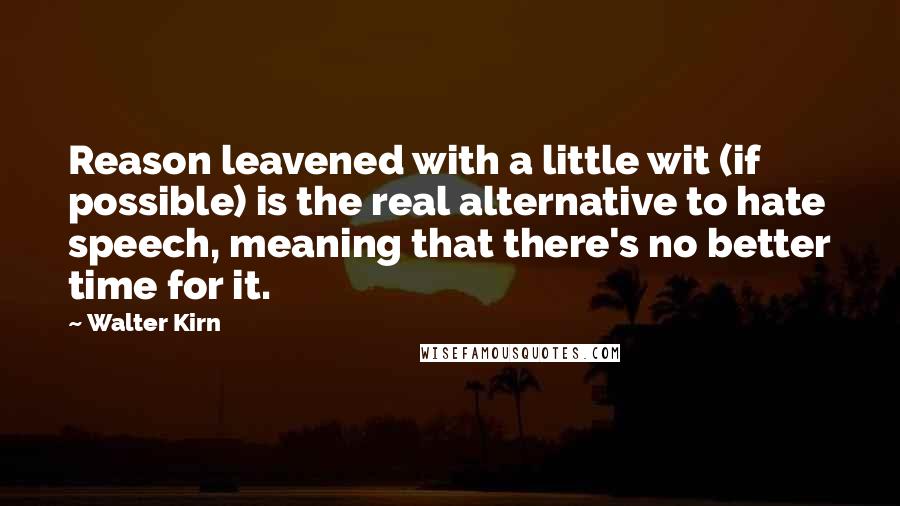 Walter Kirn Quotes: Reason leavened with a little wit (if possible) is the real alternative to hate speech, meaning that there's no better time for it.