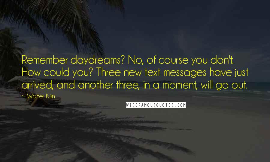 Walter Kirn Quotes: Remember daydreams? No, of course you don't. How could you? Three new text messages have just arrived, and another three, in a moment, will go out.