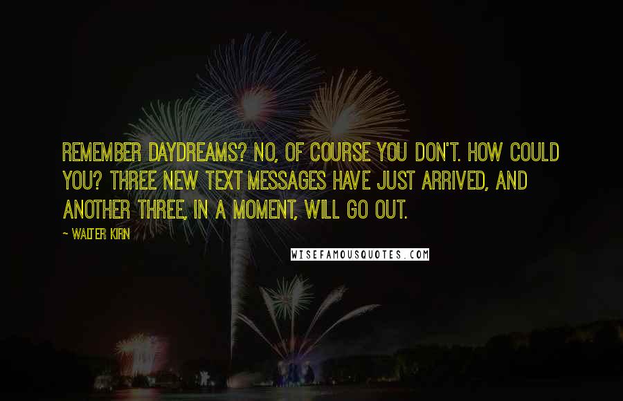 Walter Kirn Quotes: Remember daydreams? No, of course you don't. How could you? Three new text messages have just arrived, and another three, in a moment, will go out.