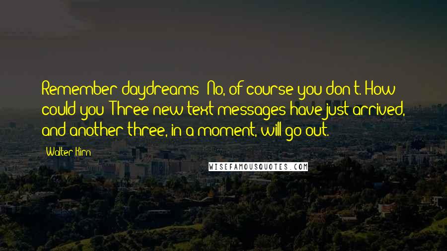 Walter Kirn Quotes: Remember daydreams? No, of course you don't. How could you? Three new text messages have just arrived, and another three, in a moment, will go out.