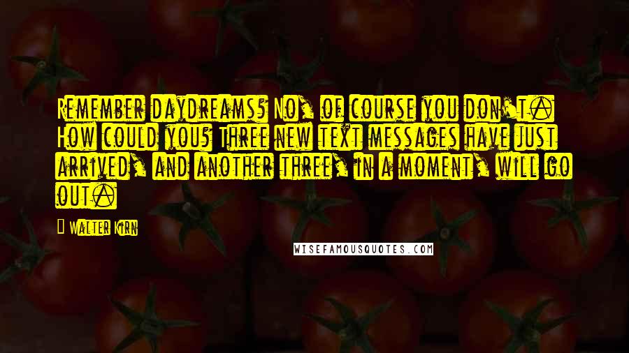 Walter Kirn Quotes: Remember daydreams? No, of course you don't. How could you? Three new text messages have just arrived, and another three, in a moment, will go out.