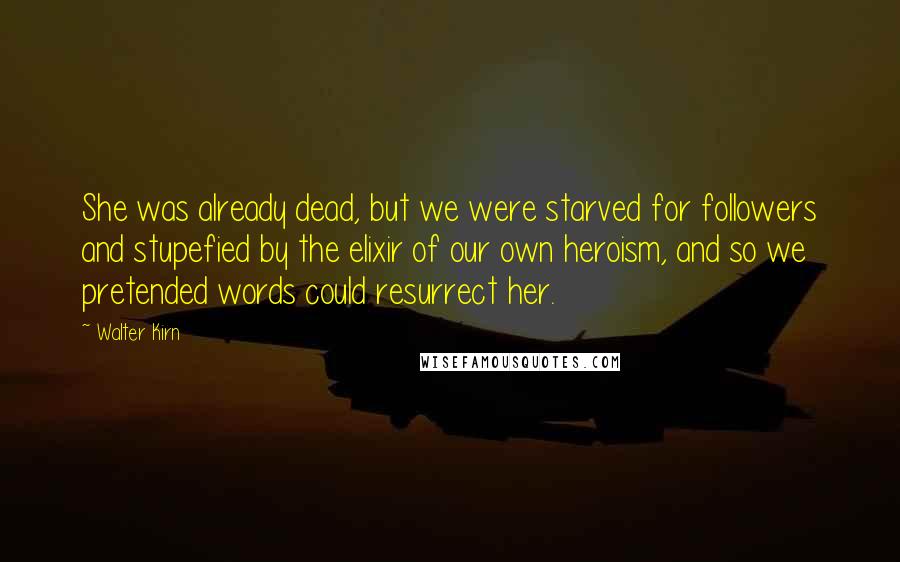 Walter Kirn Quotes: She was already dead, but we were starved for followers and stupefied by the elixir of our own heroism, and so we pretended words could resurrect her.