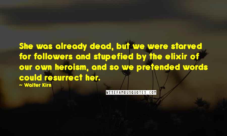 Walter Kirn Quotes: She was already dead, but we were starved for followers and stupefied by the elixir of our own heroism, and so we pretended words could resurrect her.