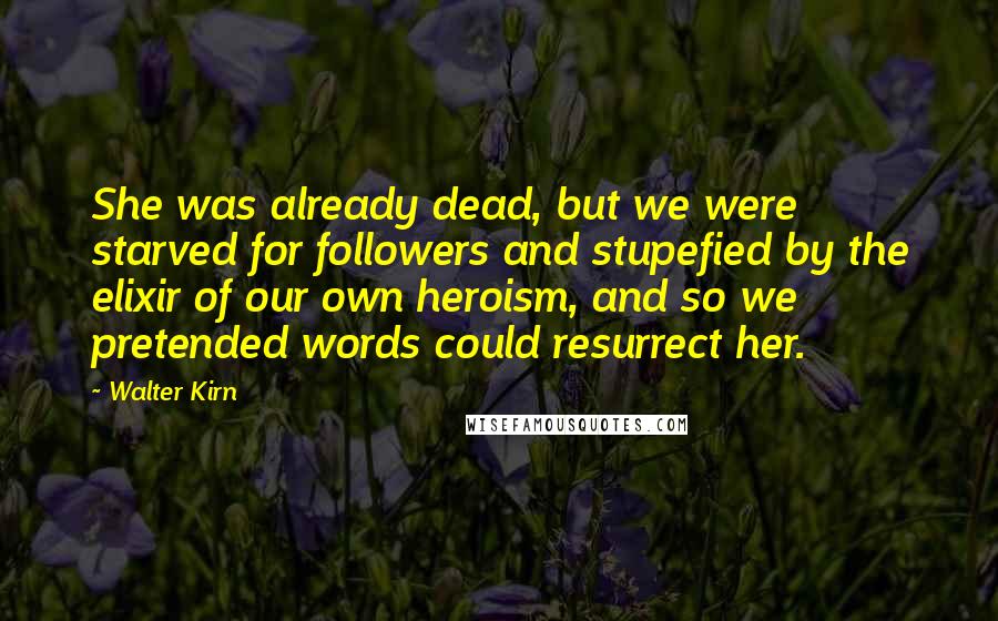 Walter Kirn Quotes: She was already dead, but we were starved for followers and stupefied by the elixir of our own heroism, and so we pretended words could resurrect her.