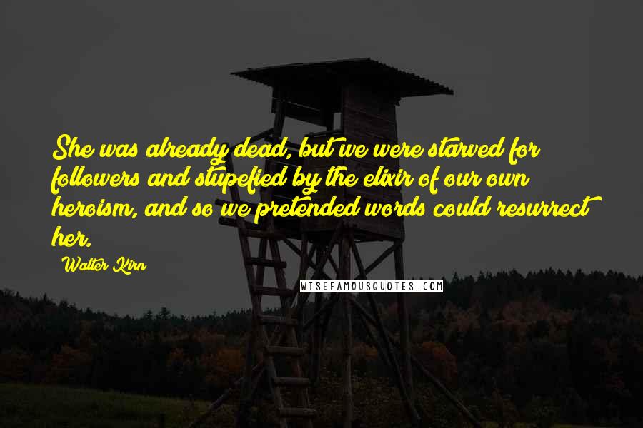 Walter Kirn Quotes: She was already dead, but we were starved for followers and stupefied by the elixir of our own heroism, and so we pretended words could resurrect her.