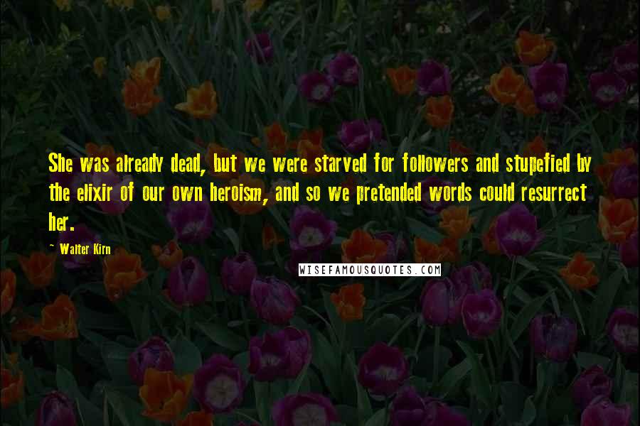 Walter Kirn Quotes: She was already dead, but we were starved for followers and stupefied by the elixir of our own heroism, and so we pretended words could resurrect her.