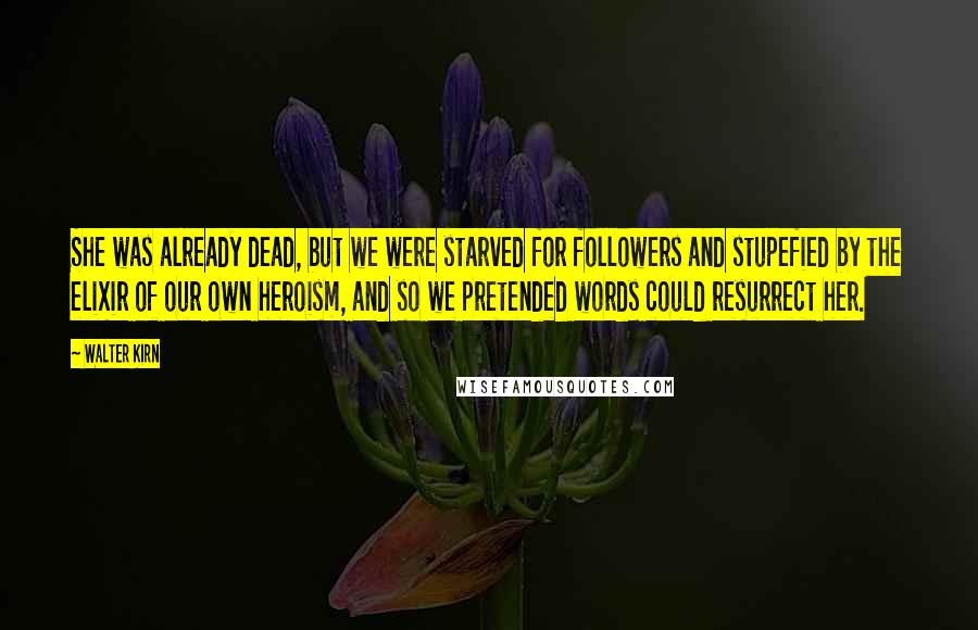 Walter Kirn Quotes: She was already dead, but we were starved for followers and stupefied by the elixir of our own heroism, and so we pretended words could resurrect her.