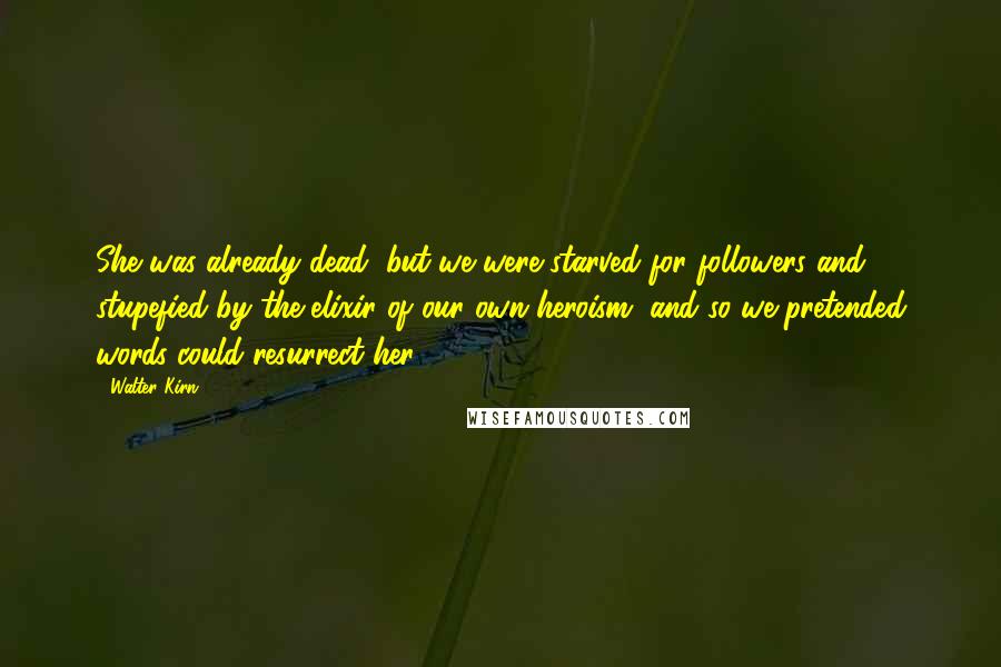 Walter Kirn Quotes: She was already dead, but we were starved for followers and stupefied by the elixir of our own heroism, and so we pretended words could resurrect her.