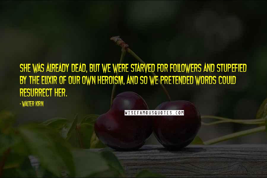 Walter Kirn Quotes: She was already dead, but we were starved for followers and stupefied by the elixir of our own heroism, and so we pretended words could resurrect her.