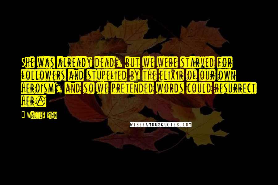 Walter Kirn Quotes: She was already dead, but we were starved for followers and stupefied by the elixir of our own heroism, and so we pretended words could resurrect her.