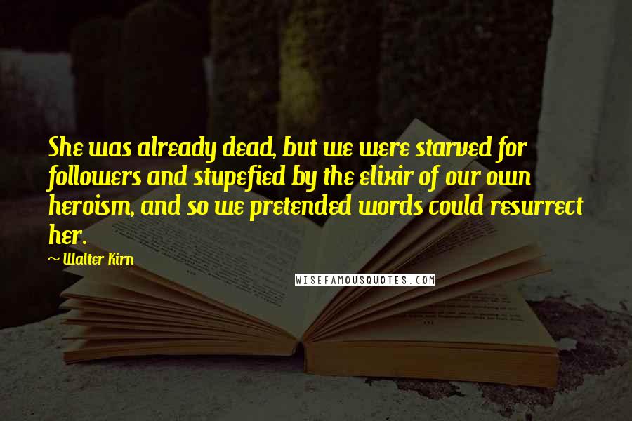 Walter Kirn Quotes: She was already dead, but we were starved for followers and stupefied by the elixir of our own heroism, and so we pretended words could resurrect her.