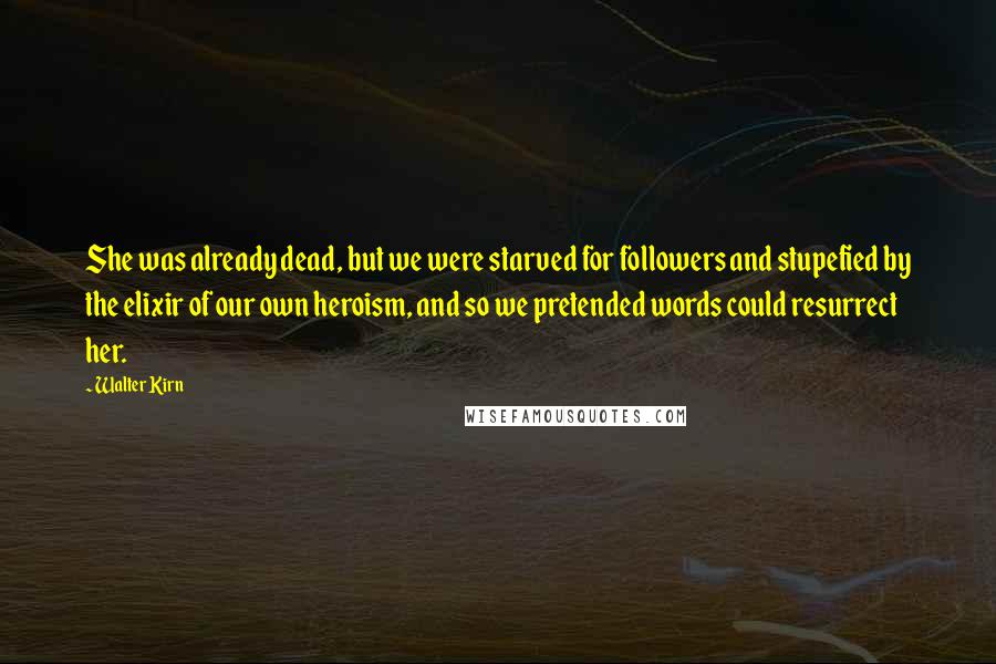 Walter Kirn Quotes: She was already dead, but we were starved for followers and stupefied by the elixir of our own heroism, and so we pretended words could resurrect her.