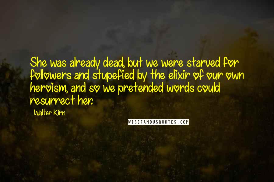 Walter Kirn Quotes: She was already dead, but we were starved for followers and stupefied by the elixir of our own heroism, and so we pretended words could resurrect her.