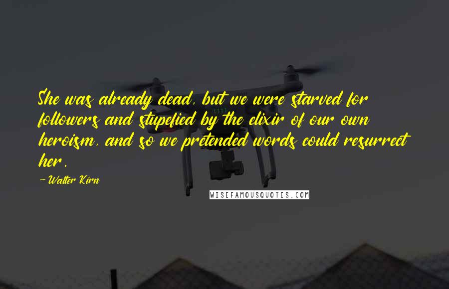 Walter Kirn Quotes: She was already dead, but we were starved for followers and stupefied by the elixir of our own heroism, and so we pretended words could resurrect her.