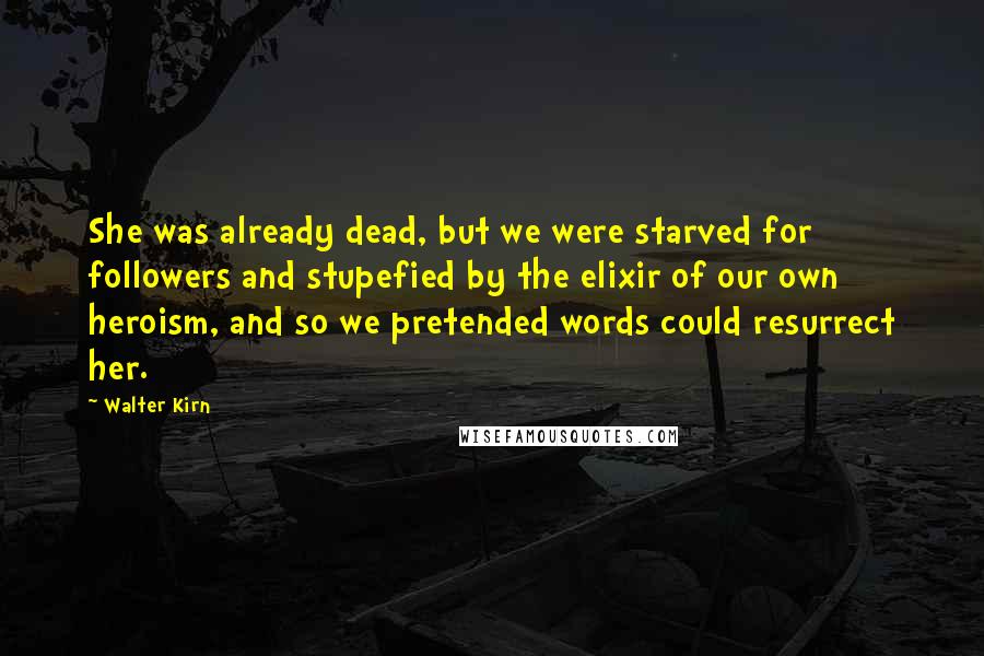 Walter Kirn Quotes: She was already dead, but we were starved for followers and stupefied by the elixir of our own heroism, and so we pretended words could resurrect her.