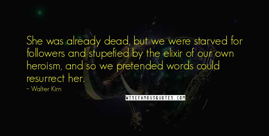 Walter Kirn Quotes: She was already dead, but we were starved for followers and stupefied by the elixir of our own heroism, and so we pretended words could resurrect her.