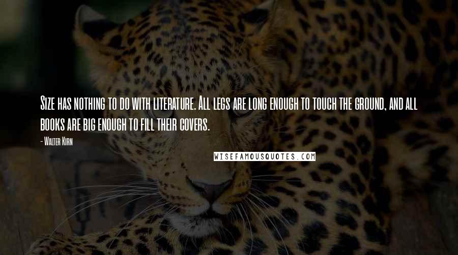 Walter Kirn Quotes: Size has nothing to do with literature. All legs are long enough to touch the ground, and all books are big enough to fill their covers.