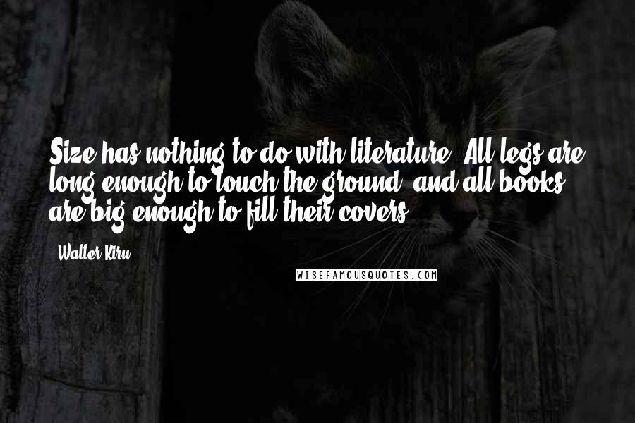 Walter Kirn Quotes: Size has nothing to do with literature. All legs are long enough to touch the ground, and all books are big enough to fill their covers.