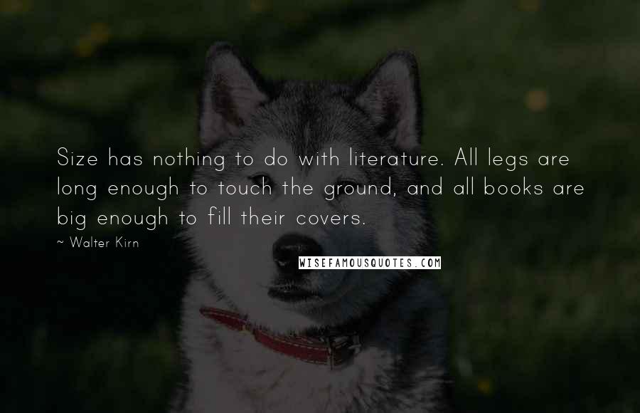 Walter Kirn Quotes: Size has nothing to do with literature. All legs are long enough to touch the ground, and all books are big enough to fill their covers.