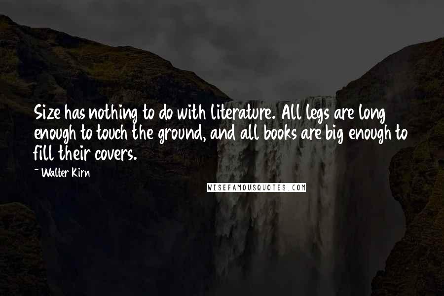 Walter Kirn Quotes: Size has nothing to do with literature. All legs are long enough to touch the ground, and all books are big enough to fill their covers.