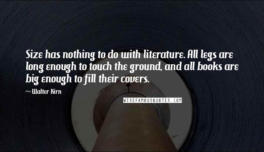 Walter Kirn Quotes: Size has nothing to do with literature. All legs are long enough to touch the ground, and all books are big enough to fill their covers.