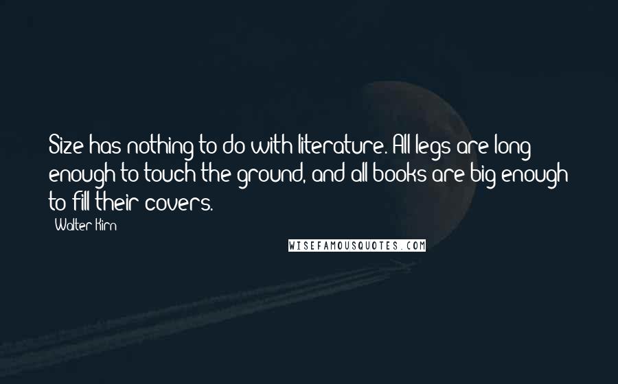 Walter Kirn Quotes: Size has nothing to do with literature. All legs are long enough to touch the ground, and all books are big enough to fill their covers.