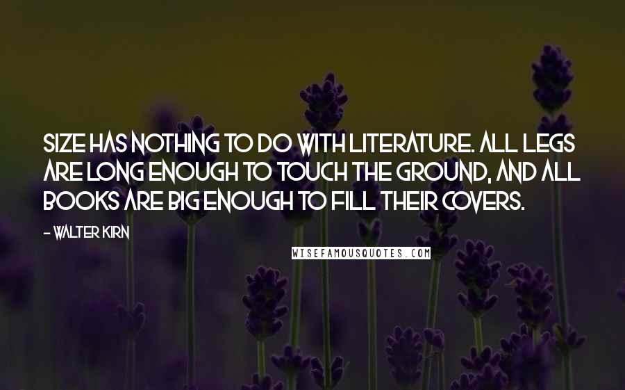 Walter Kirn Quotes: Size has nothing to do with literature. All legs are long enough to touch the ground, and all books are big enough to fill their covers.