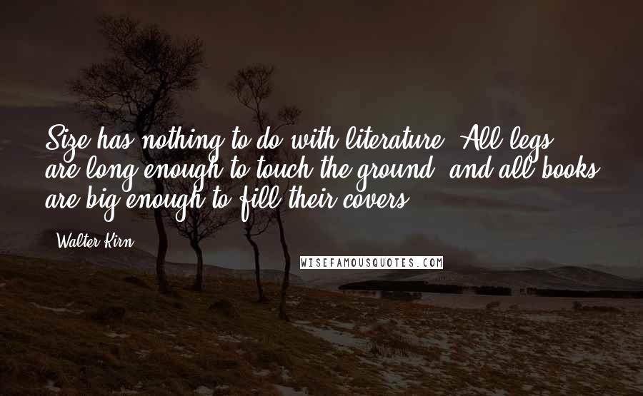 Walter Kirn Quotes: Size has nothing to do with literature. All legs are long enough to touch the ground, and all books are big enough to fill their covers.