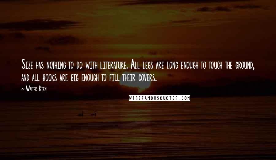 Walter Kirn Quotes: Size has nothing to do with literature. All legs are long enough to touch the ground, and all books are big enough to fill their covers.