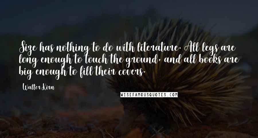 Walter Kirn Quotes: Size has nothing to do with literature. All legs are long enough to touch the ground, and all books are big enough to fill their covers.