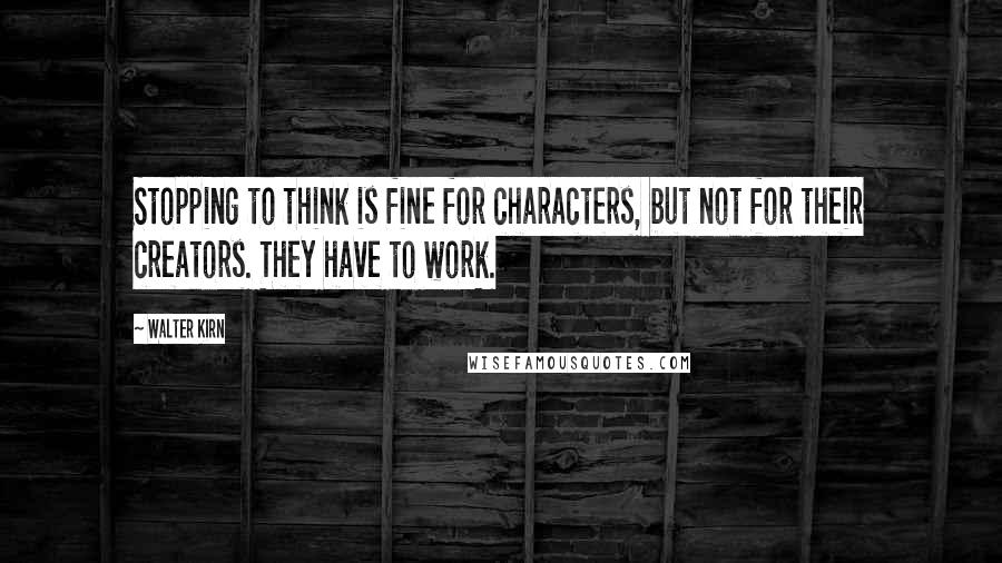 Walter Kirn Quotes: Stopping to think is fine for characters, but not for their creators. They have to work.