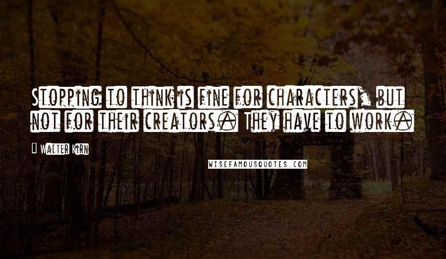 Walter Kirn Quotes: Stopping to think is fine for characters, but not for their creators. They have to work.