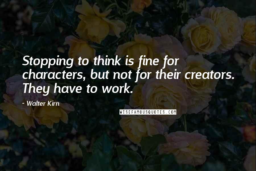 Walter Kirn Quotes: Stopping to think is fine for characters, but not for their creators. They have to work.