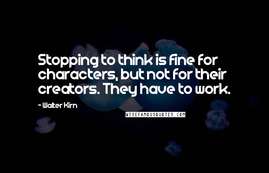 Walter Kirn Quotes: Stopping to think is fine for characters, but not for their creators. They have to work.